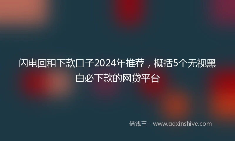 闪电回租下款口子2024年推荐，概括5个无视黑白必下款的网贷平台