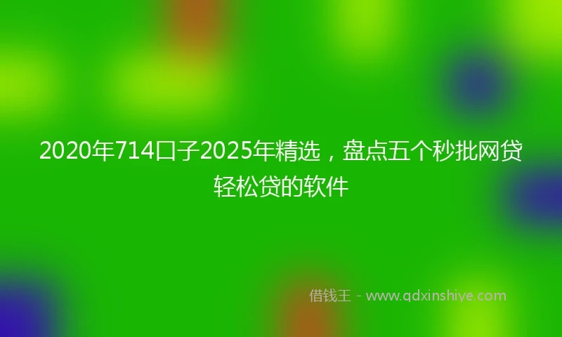 2020年714口子2025年精选，盘点五个秒批网贷轻松贷的软件