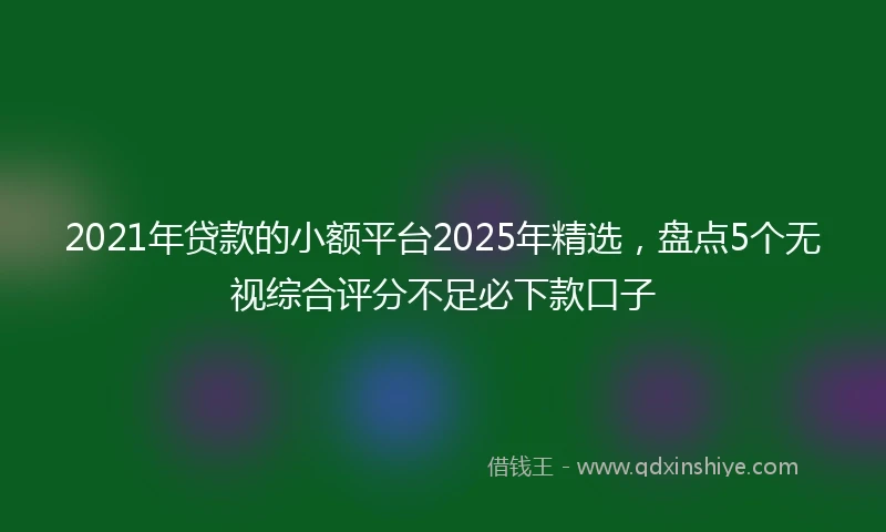 2021年贷款的小额平台2025年精选，盘点5个无视综合评分不足必下款口子