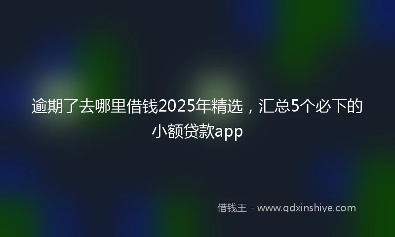 逾期了去哪里借钱2025年精选，汇总5个必下的小额贷款app
