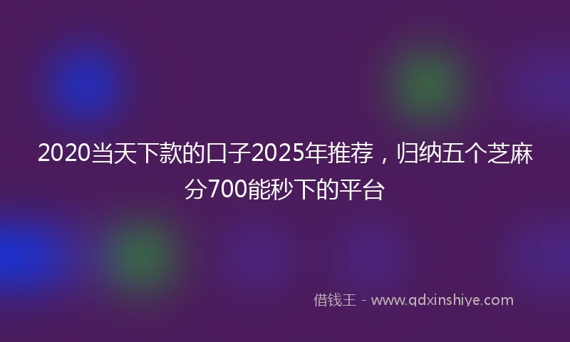 2020当天下款的口子2025年推荐，归纳五个芝麻分700能秒下的平台
