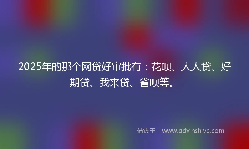 2025年的那个网贷好审批有:花呗、人人贷、好期贷、我来贷、省呗等。