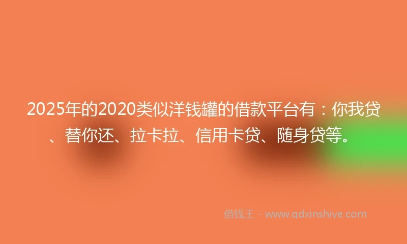 2025年的2020类似洋钱罐的借款平台有：你我贷、替你还、拉卡拉、信用卡贷、随身贷等。