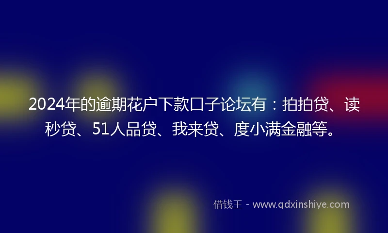 2024年的逾期花户下款口子论坛有：拍拍贷、读秒贷、51人品贷、我来贷、度小满金融等。