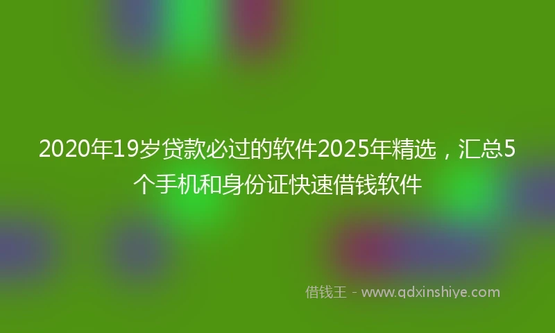 2020年19岁贷款必过的软件2025年精选，汇总5个手机和身份证快速借钱软件