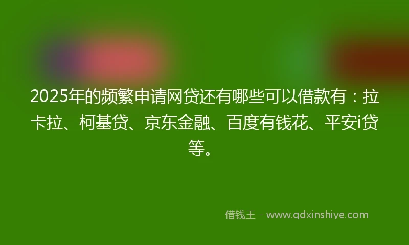 2025年的频繁申请网贷还有哪些可以借款有：拉卡拉、柯基贷、京东金融、百度有钱花、平安i贷等。