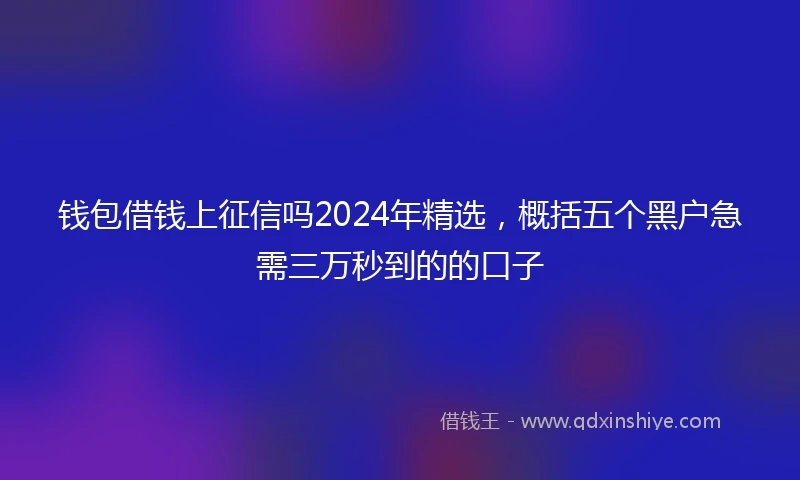 钱包借钱上征信吗2024年精选，概括五个黑户急需三万秒到的的口子