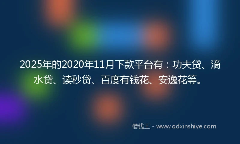 2025年的2020年11月下款平台有：功夫贷、滴水贷、读秒贷、百度有钱花、安逸花等。