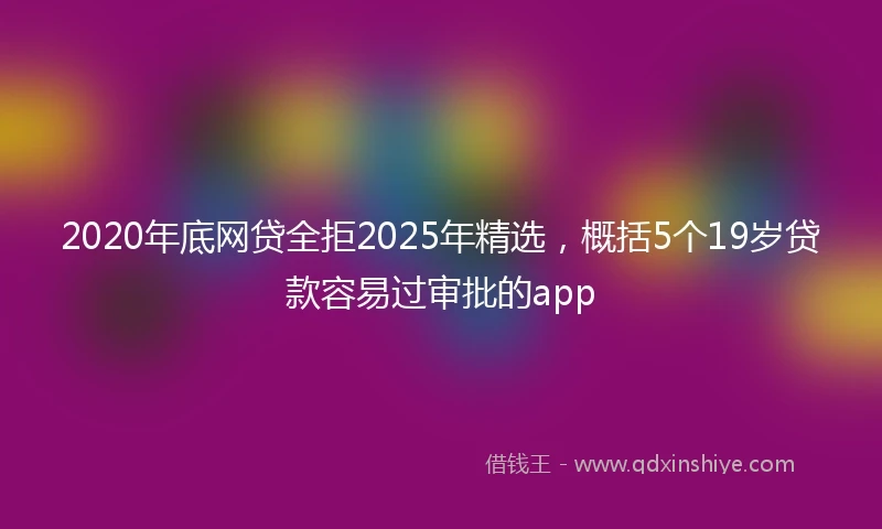 2020年底网贷全拒2025年精选，概括5个19岁贷款容易过审批的app