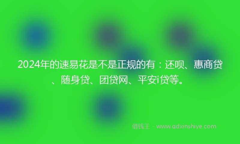 2024年的速易花是不是正规的有：还呗、惠商贷、随身贷、团贷网、平安i贷等。