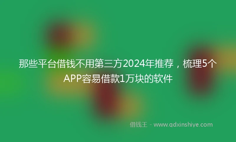 那些平台借钱不用第三方2024年推荐，梳理5个APP容易借款1万块的软件