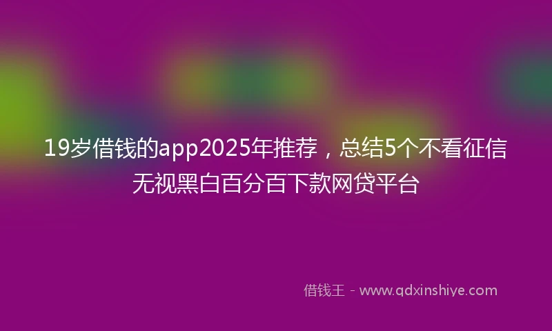 19岁借钱的app2025年推荐，总结5个不看征信无视黑白百分百下款网贷平台