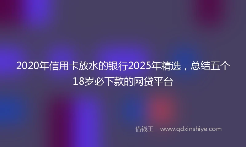 2020年信用卡放水的银行2025年精选，总结五个18岁必下款的网贷平台