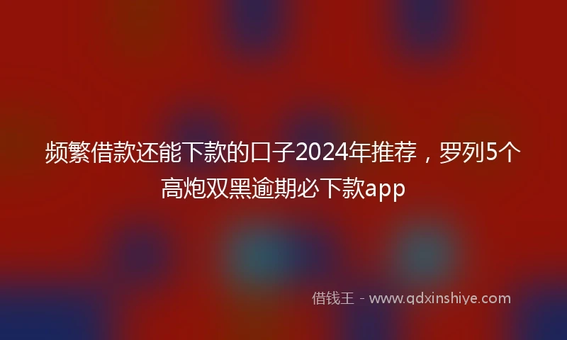 频繁借款还能下款的口子2024年推荐，罗列5个高炮双黑逾期必下款app
