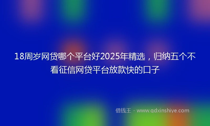 18周岁网贷哪个平台好2025年精选，归纳五个不看征信网贷平台放款快的口子