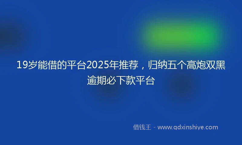 19岁能借的平台2025年推荐，归纳五个高炮双黑逾期必下款平台