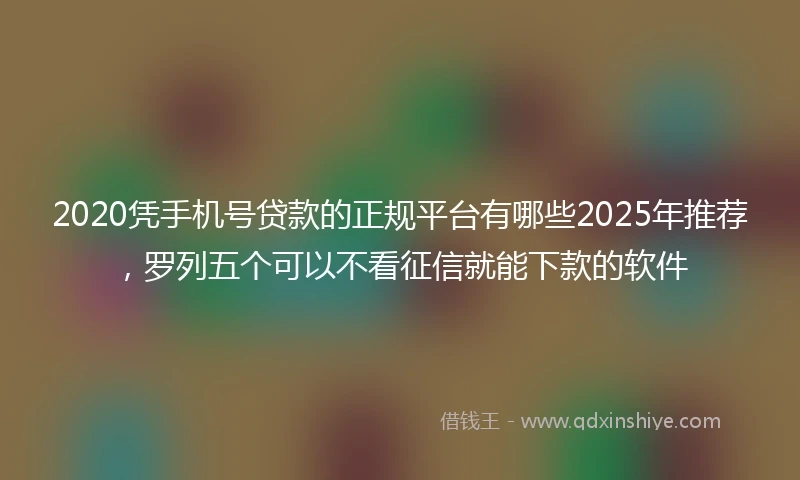 2020凭手机号贷款的正规平台有哪些2025年推荐，罗列五个可以不看征信就能下款的软件