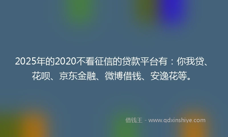 2025年的2020不看征信的贷款平台有：你我贷、花呗、京东金融、微博借钱、安逸花等。