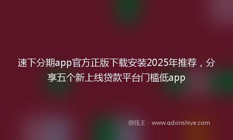 速下分期app官方正版下载安装2025年推荐，分享五个新上线贷款平台门槛低app
