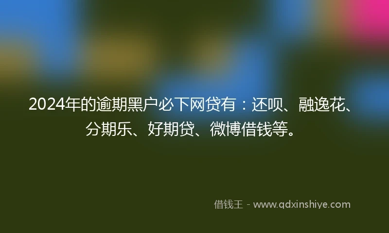 2024年的逾期黑户必下网贷有：还呗、融逸花、分期乐、好期贷、微博借钱等。