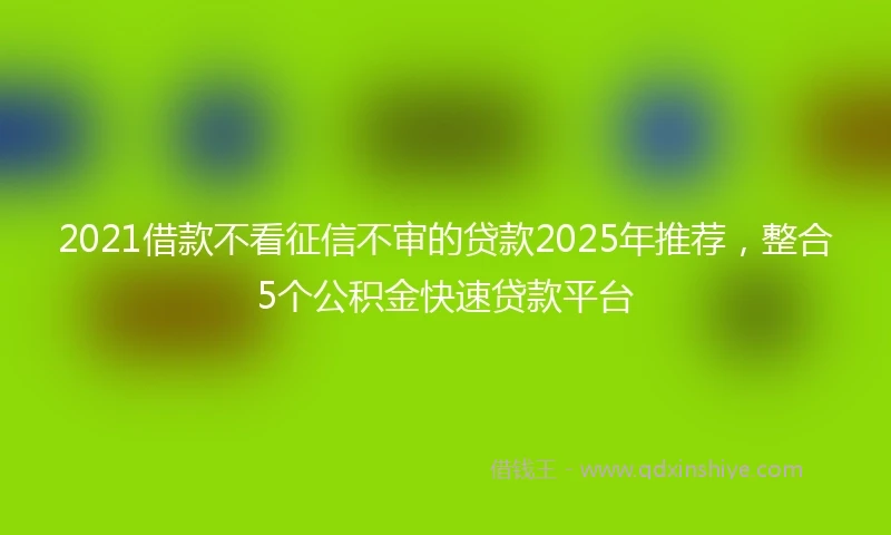 2021借款不看征信不审的贷款2025年推荐，整合5个公积金快速贷款平台