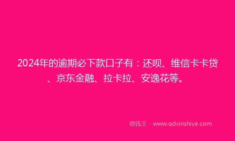 2024年的逾期必下款口子有：还呗、维信卡卡贷、京东金融、拉卡拉、安逸花等。