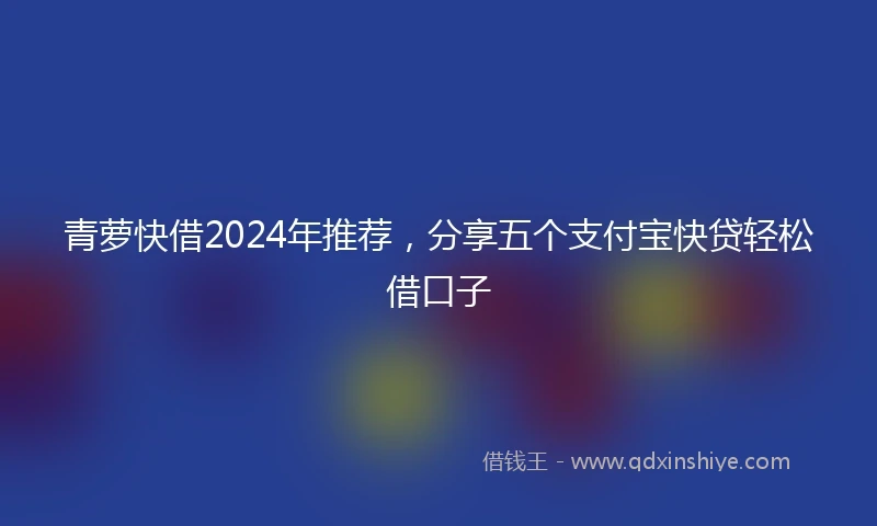 青萝快借2024年推荐，分享五个支付宝快贷轻松借口子