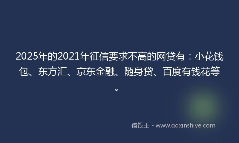 2025年的2021年征信要求不高的网贷有：小花钱包、东方汇、京东金融、随身贷、百度有钱花等。