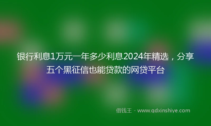 银行利息1万元一年多少利息2024年精选，分享五个黑征信也能贷款的网贷平台
