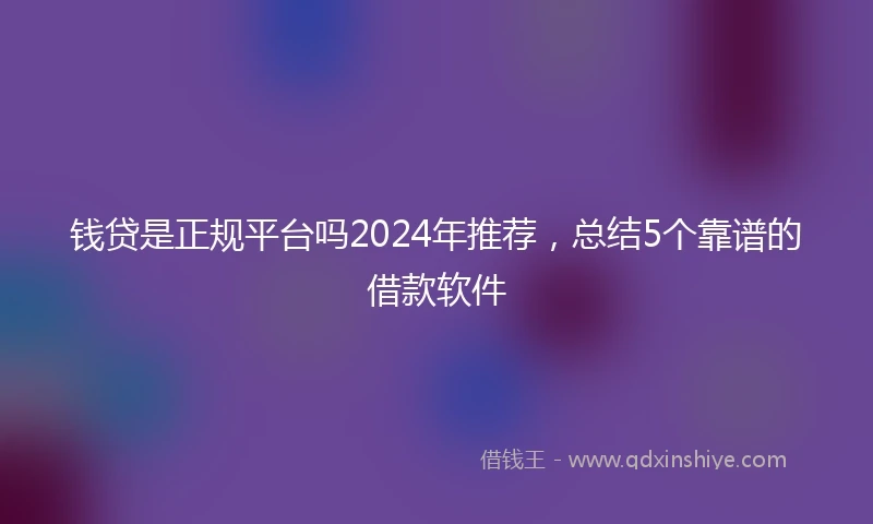 钱贷是正规平台吗2024年推荐，总结5个靠谱的借款软件