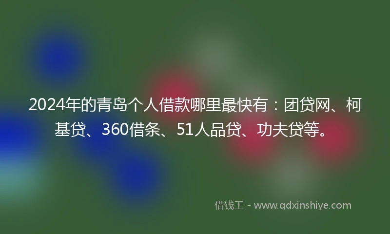 2024年的青岛个人借款哪里最快有：团贷网、柯基贷、360借条、51人品贷、功夫贷等。