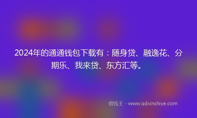 2024年的通通钱包下载有：随身贷、融逸花、分期乐、我来贷、东方汇等。