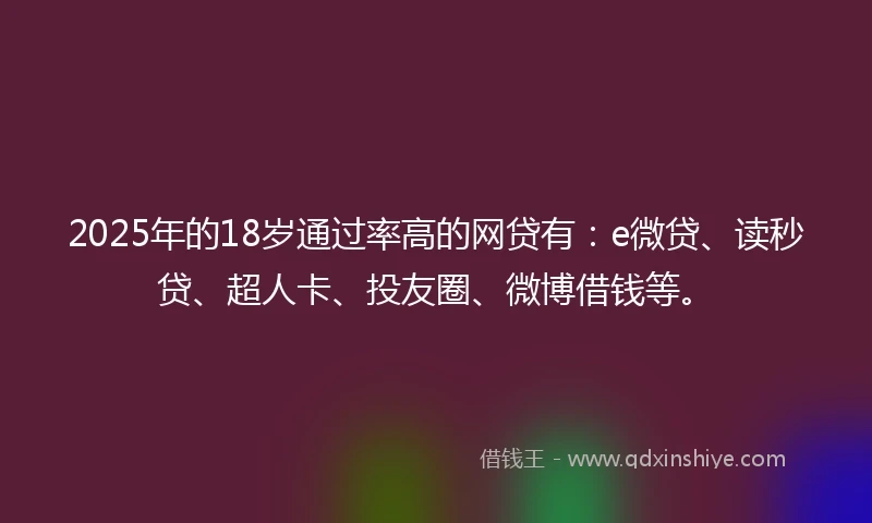2025年的18岁通过率高的网贷有：e微贷、读秒贷、超人卡、投友圈、微博借钱等。