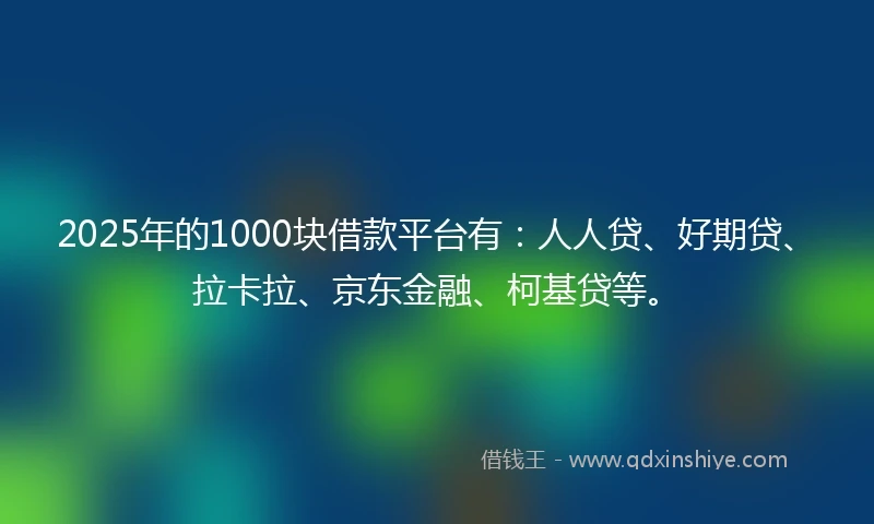 2025年的1000块借款平台有：人人贷、好期贷、拉卡拉、京东金融、柯基贷等。
