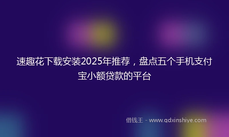 速趣花下载安装2025年推荐，盘点五个手机支付宝小额贷款的平台