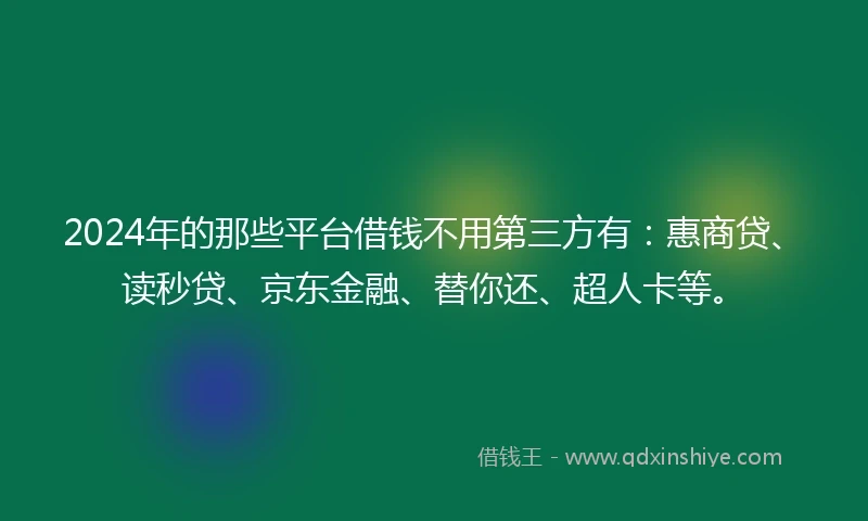 2024年的那些平台借钱不用第三方有：惠商贷、读秒贷、京东金融、替你还、超人卡等。