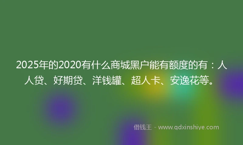 2025年的2020有什么商城黑户能有额度的有：人人贷、好期贷、洋钱罐、超人卡、安逸花等。