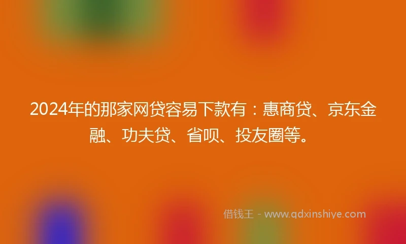 2024年的那家网贷容易下款有：惠商贷、京东金融、功夫贷、省呗、投友圈等。