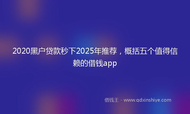 2020黑户贷款秒下2025年推荐，概括五个值得信赖的借钱app