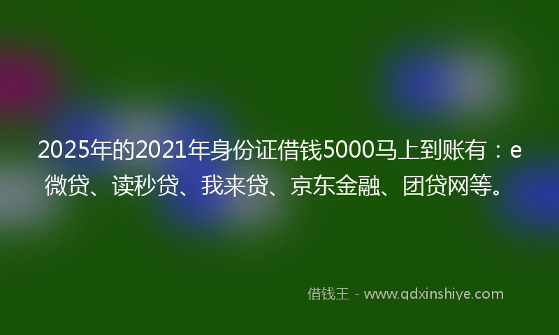2025年的2021年身份证借钱5000马上到账有：e微贷、读秒贷、我来贷、京东金融、团贷网等。