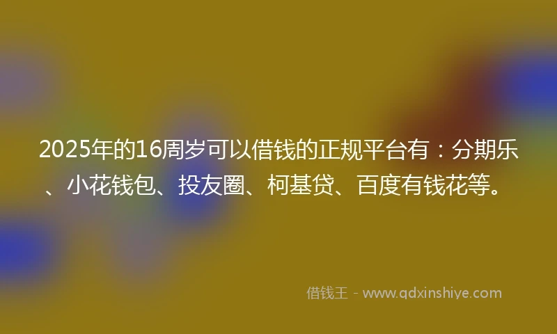 2025年的16周岁可以借钱的正规平台有：分期乐、小花钱包、投友圈、柯基贷、百度有钱花等。