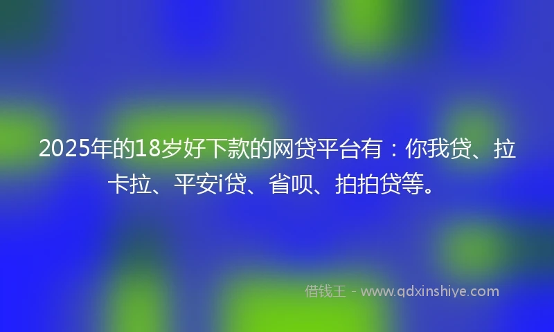 2025年的18岁好下款的网贷平台有：你我贷、拉卡拉、平安i贷、省呗、拍拍贷等。