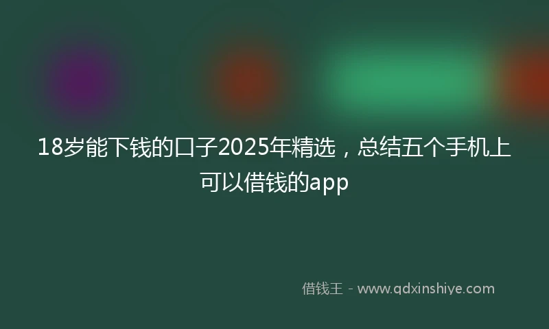 18岁能下钱的口子2025年精选，总结五个手机上可以借钱的app