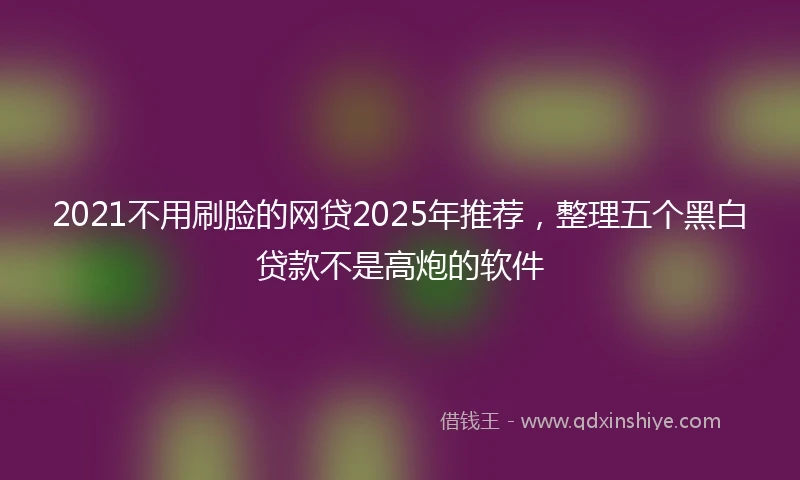 2021不用刷脸的网贷2025年推荐，整理五个黑白贷款不是高炮的软件