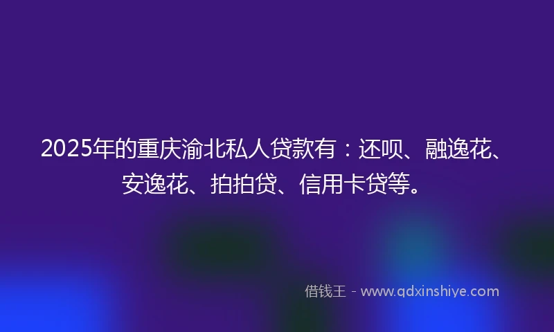 2025年的重庆渝北私人贷款有：还呗、融逸花、安逸花、拍拍贷、信用卡贷等。