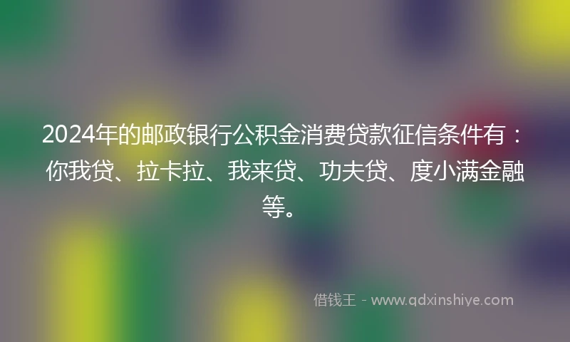 2024年的邮政银行公积金消费贷款征信条件有：你我贷、拉卡拉、我来贷、功夫贷、度小满金融等。