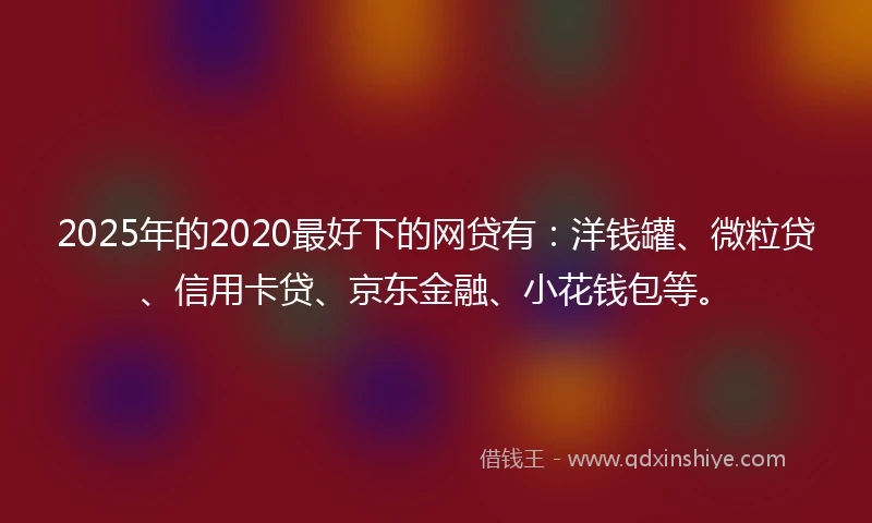 2025年的2020最好下的网贷有：洋钱罐、微粒贷、信用卡贷、京东金融、小花钱包等。
