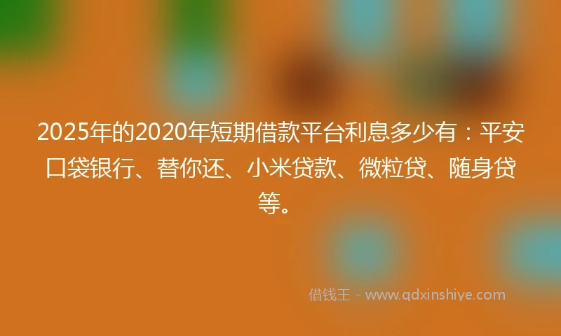 2025年的2020年短期借款平台利息多少有：平安口袋银行、替你还、小米贷款、微粒贷、随身贷等。