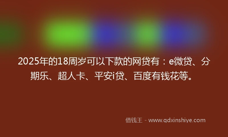 2025年的18周岁可以下款的网贷有：e微贷、分期乐、超人卡、平安i贷、百度有钱花等。