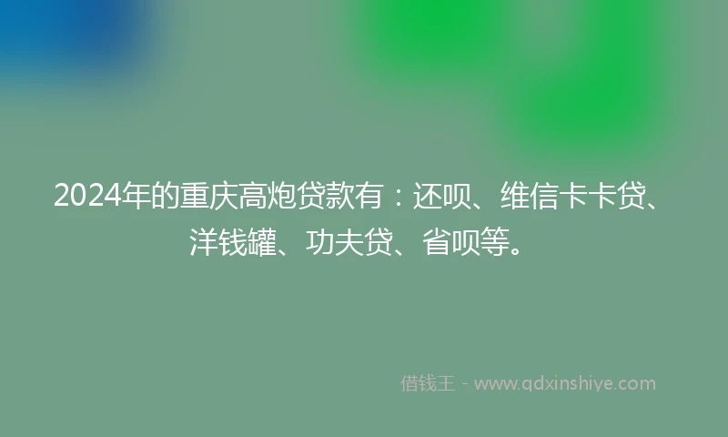 2024年的重庆高炮贷款有：还呗、维信卡卡贷、洋钱罐、功夫贷、省呗等。